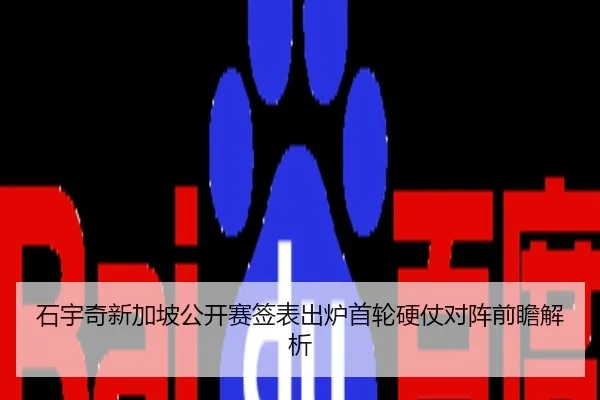 石宇奇新加坡公开赛签表出炉首轮硬仗对阵前瞻解析