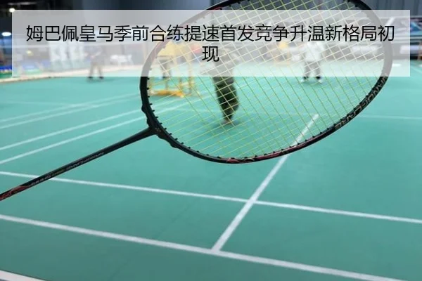 姆巴佩皇马季前合练提速首发竞争升温新格局初现
