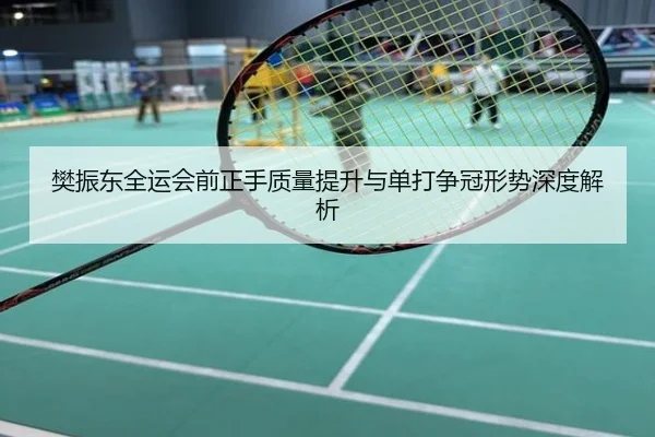 樊振东全运会前正手质量提升与单打争冠形势深度解析