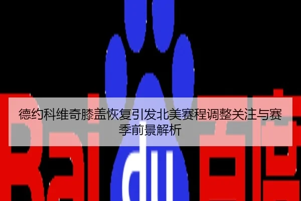 德约科维奇膝盖恢复引发北美赛程调整关注与赛季前景解析