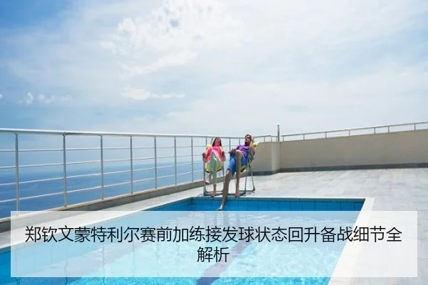 郑钦文蒙特利尔赛前加练接发球状态回升备战细节全解析