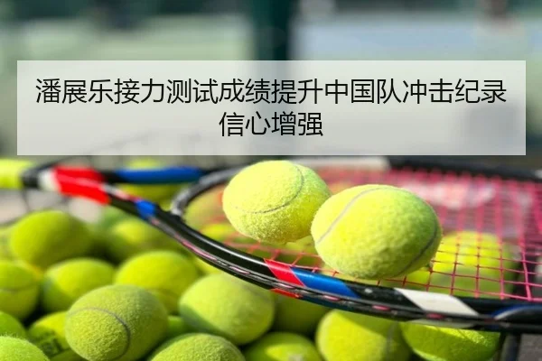 潘展乐接力测试成绩提升中国队冲击纪录信心增强