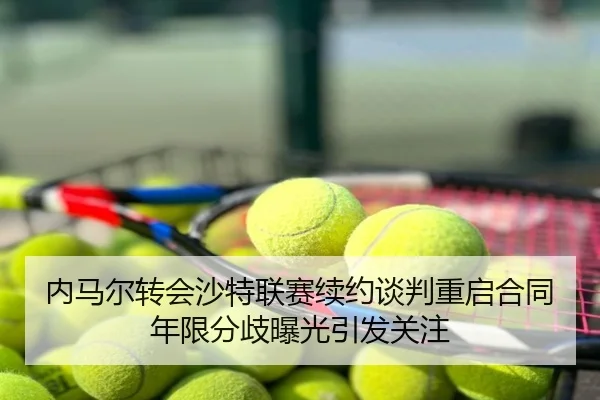 内马尔转会沙特联赛续约谈判重启合同年限分歧曝光引发关注