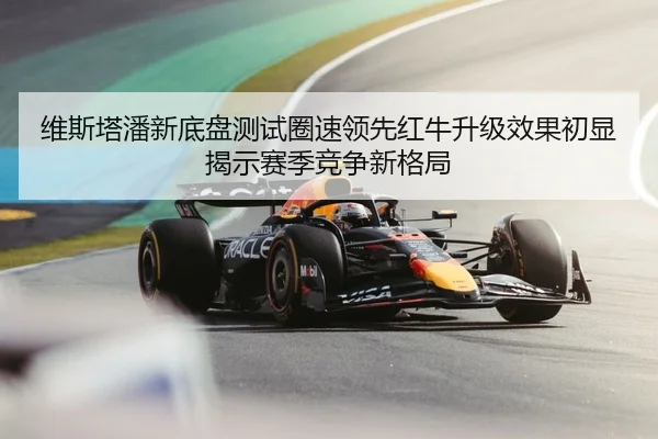 维斯塔潘新底盘测试圈速领先红牛升级效果初显揭示赛季竞争新格局
