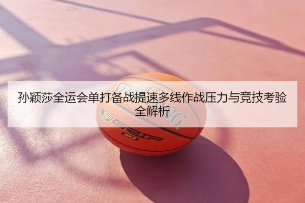 孙颖莎全运会单打备战提速多线作战压力与竞技考验全解析